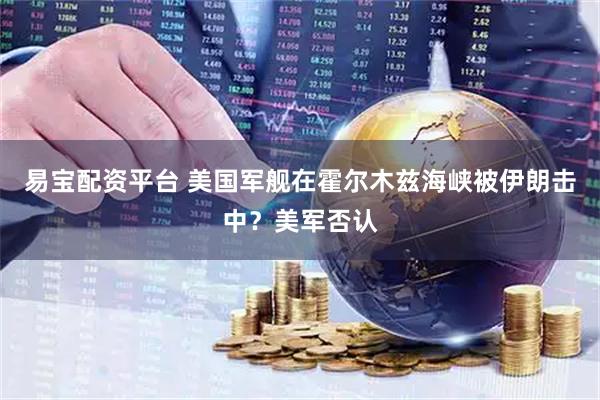 易宝配资平台 美国军舰在霍尔木兹海峡被伊朗击中？美军否认