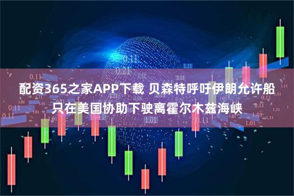 配资365之家APP下载 贝森特呼吁伊朗允许船只在美国协助下驶离霍尔木兹海峡