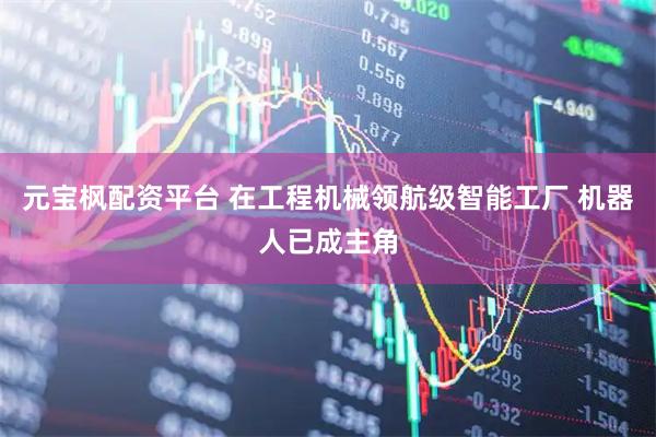 元宝枫配资平台 在工程机械领航级智能工厂 机器人已成主角