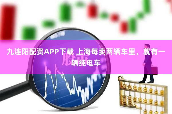 九连阳配资APP下载 上海每卖两辆车里，就有一辆纯电车