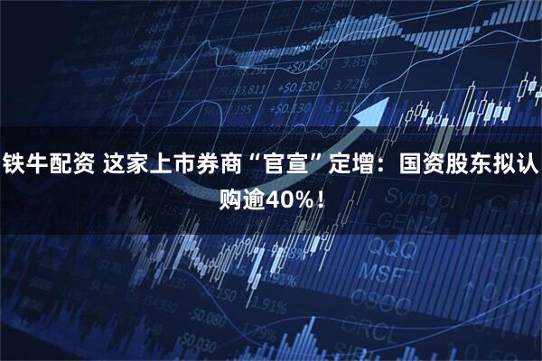 铁牛配资 这家上市券商“官宣”定增：国资股东拟认购逾40%！
