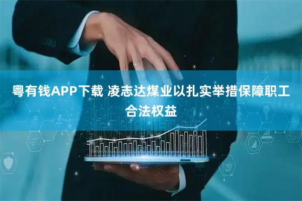 粤有钱APP下载 凌志达煤业以扎实举措保障职工合法权益